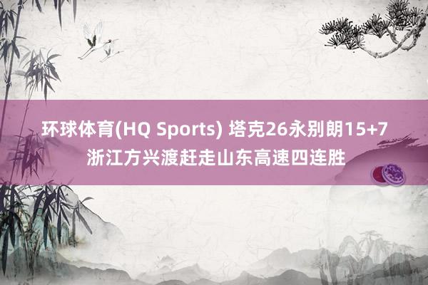 环球体育(HQ Sports) 塔克26永别朗15+7 浙江方兴渡赶走山东高速四连胜