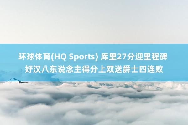 环球体育(HQ Sports) 库里27分迎里程碑 好汉八东说念主得分上双送爵士四连败