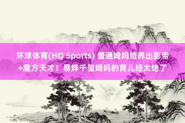 环球体育(HQ Sports) 普通姆妈培养出影帝+魔方天才！易烊千玺姆妈的育儿经太绝了