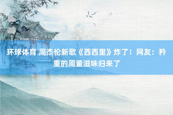 环球体育 周杰伦新歌《西西里》炸了！网友：矜重的周董滋味归来了