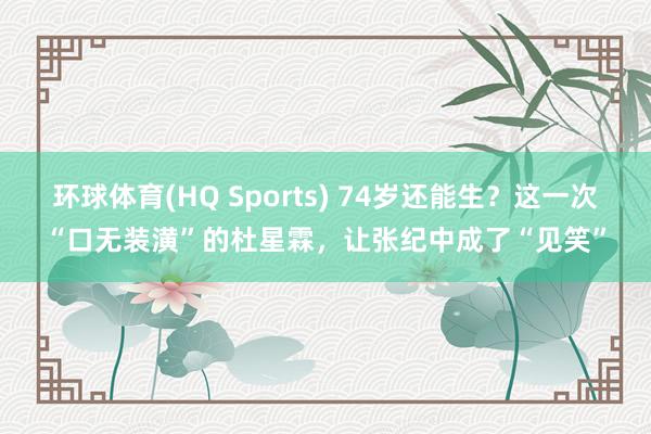 环球体育(HQ Sports) 74岁还能生？这一次“口无装潢”的杜星霖，让张纪中成了“见笑”