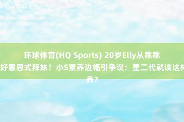 环球体育(HQ Sports) 20岁Elly从乖乖女变好意思式辣妹！小S素养边幅引争议：星二代就该这样养？