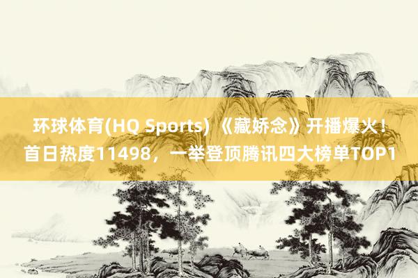 环球体育(HQ Sports) 《藏娇念》开播爆火！首日热度11498，一举登顶腾讯四大榜单TOP1