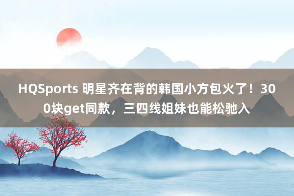 HQSports 明星齐在背的韩国小方包火了！300块get同款，三四线姐妹也能松驰入