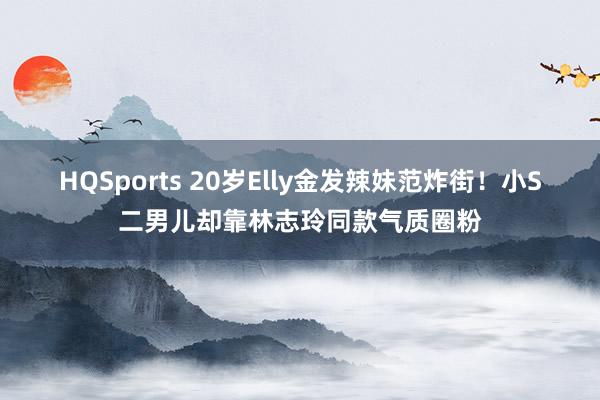 HQSports 20岁Elly金发辣妹范炸街！小S二男儿却靠林志玲同款气质圈粉