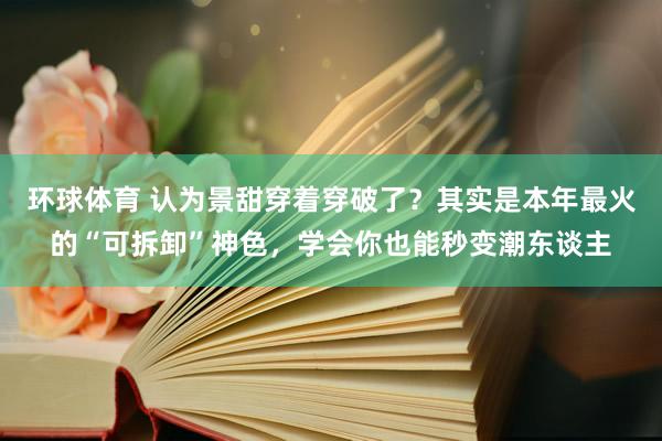 环球体育 认为景甜穿着穿破了？其实是本年最火的“可拆卸”神色，学会你也能秒变潮东谈主
