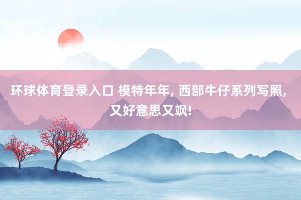 环球体育登录入口 模特年年， 西部牛仔系列写照，<a href=