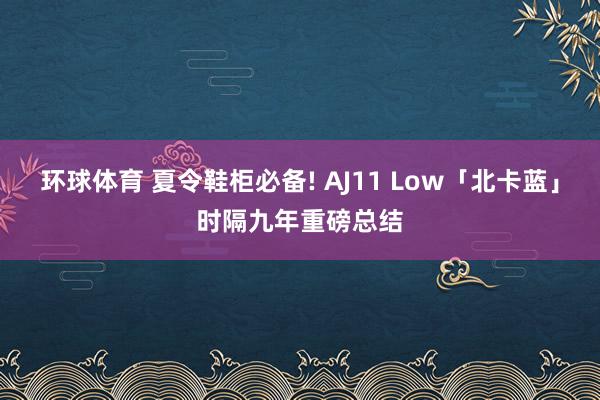 环球体育 夏令鞋柜必备! AJ11 Low「北卡蓝」时隔九年重磅总结