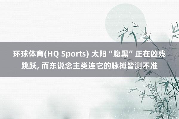 环球体育(HQ Sports) 太阳“腹黑”正在凶残跳跃, 而东说念主类连它的脉搏皆测不准