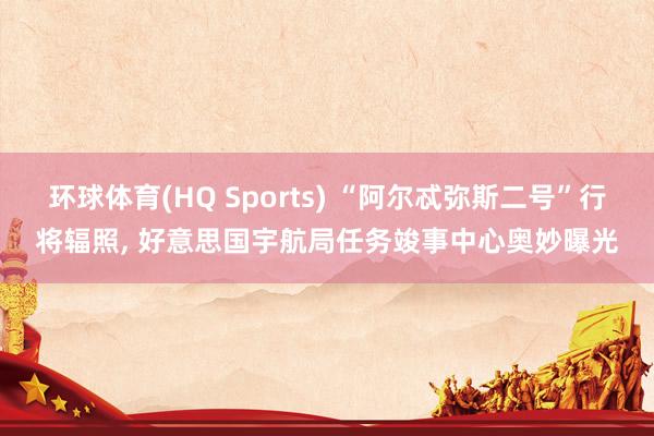 环球体育(HQ Sports) “阿尔忒弥斯二号”行将辐照， 好意思国宇航局任务竣事中心奥妙曝光