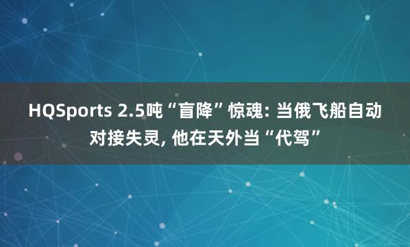 HQSports 2.5吨“盲降”惊魂: 当俄飞船自动对接失灵, 他在天外当“代驾”