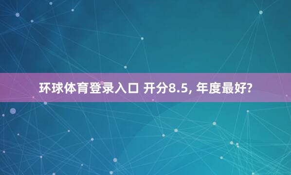 环球体育登录入口 开分8.5， 年度最好?