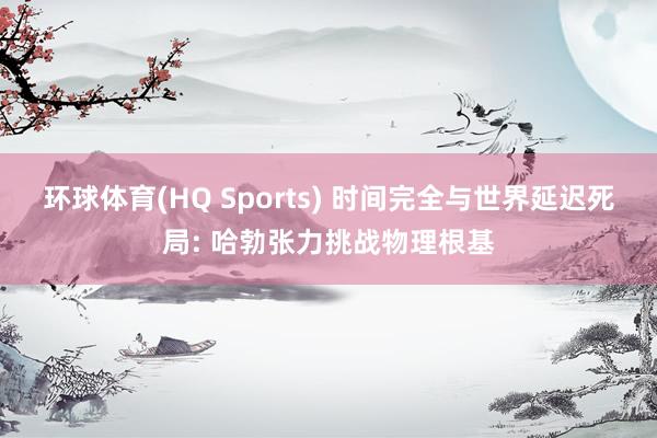 环球体育(HQ Sports) 时间完全与世界延迟死局: 哈勃张力挑战物理根基