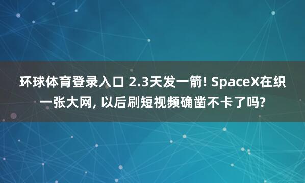 环球体育登录入口 2.3天发一箭! SpaceX在织一张大网， 以后刷短视频确凿不卡了吗?