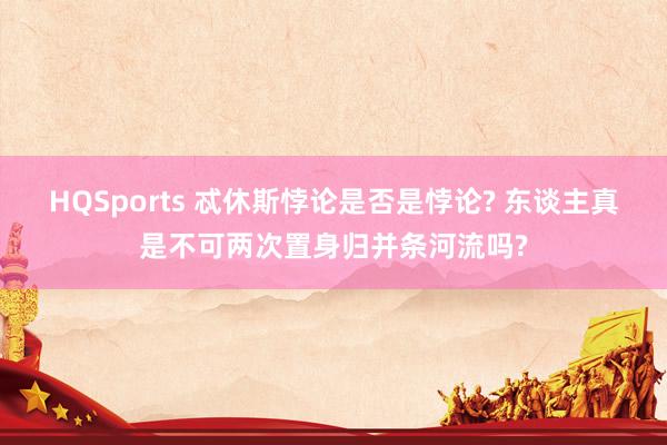 HQSports 忒休斯悖论是否是悖论? 东谈主真是不可两次置身归并条河流吗?