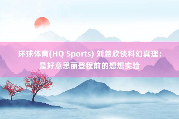 环球体育(HQ Sports) 刘慈欣谈科幻真理：是好意思丽登程前的想想实验