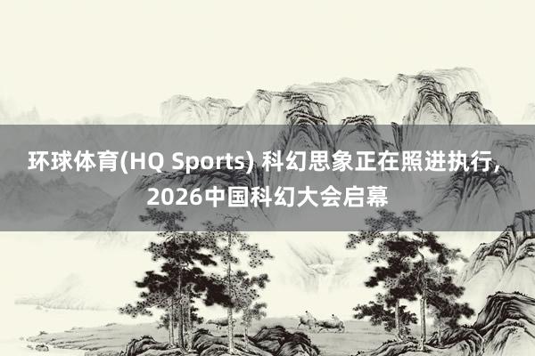 环球体育(HQ Sports) 科幻思象正在照进执行， 2026中国科幻大会启幕