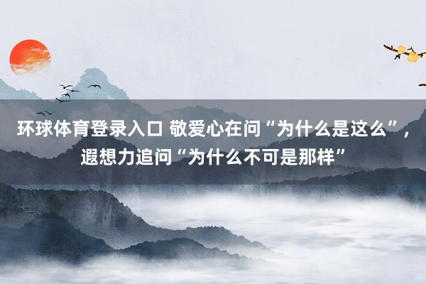 环球体育登录入口 敬爱心在问“为什么是这么”，遐想力追问“为什么不可是那样”