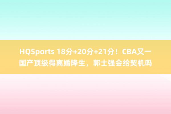HQSports 18分+20分+21分！CBA又一国产顶级得离婚降生，郭士强会给契机吗
