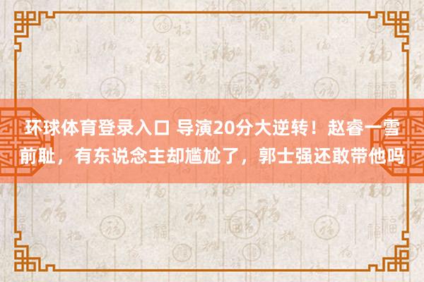 环球体育登录入口 导演20分大逆转！赵睿一雪前耻，有东说念主却尴尬了，郭士强还敢带他吗