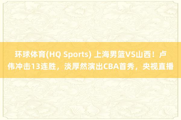 环球体育(HQ Sports) 上海男篮VS山西！卢伟冲击13连胜，淡厚然演出CBA首秀，央视直播