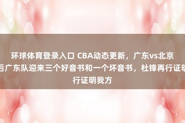 环球体育登录入口 CBA动态更新，广东vs北京，赛后广东队迎来三个好音书和一个坏音书，杜锋再行证明我方