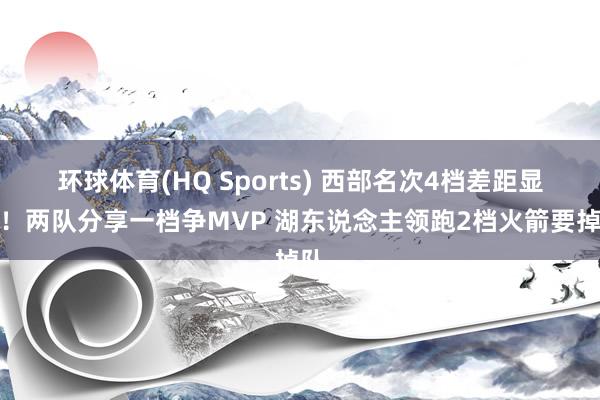 环球体育(HQ Sports) 西部名次4档差距显着！两队分享一档争MVP 湖东说念主领跑2档火箭要掉队