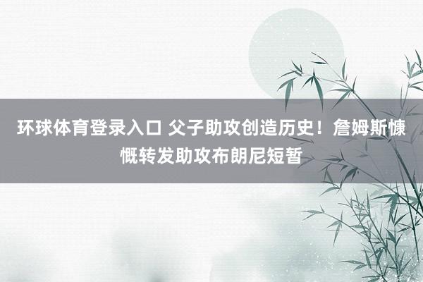 环球体育登录入口 父子助攻创造历史！詹姆斯慷慨转发助攻布朗尼短暂