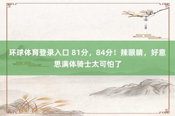 环球体育登录入口 81分，84分！辣眼睛，好意思满体骑士太可怕了