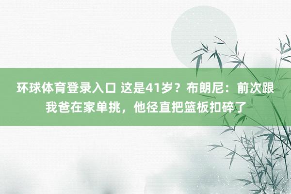 环球体育登录入口 这是41岁？布朗尼：前次跟我爸在家单挑，他径直把篮板扣碎了