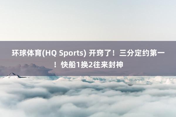 环球体育(HQ Sports) 开窍了！三分定约第一！快船1换2往来封神