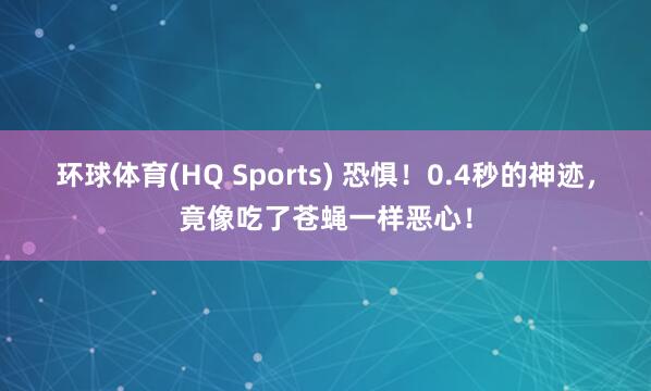 环球体育(HQ Sports) 恐惧！0.4秒的神迹，竟像吃了苍蝇一样恶心！