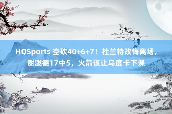 HQSports 空砍40+6+7！杜兰特改悔离场，谢泼德17中5，火箭该让乌度卡下课