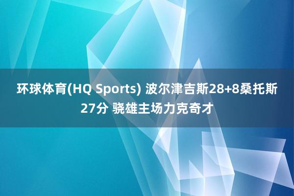 环球体育(HQ Sports) 波尔津吉斯28+8桑托斯27分 骁雄主场力克奇才