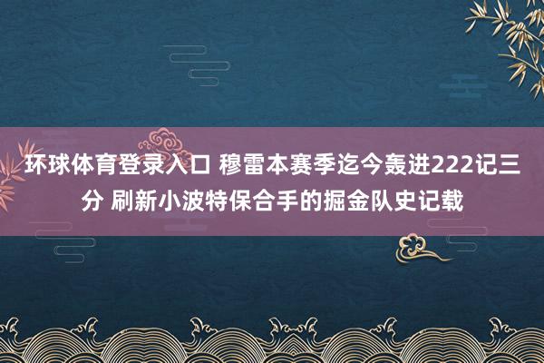 环球体育登录入口 穆雷本赛季迄今轰进222记三分 刷新小波特保合手的掘金队史记载