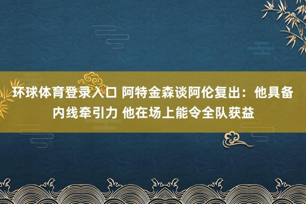 环球体育登录入口 阿特金森谈阿伦复出：他具备内线牵引力 他在场上能令全队获益