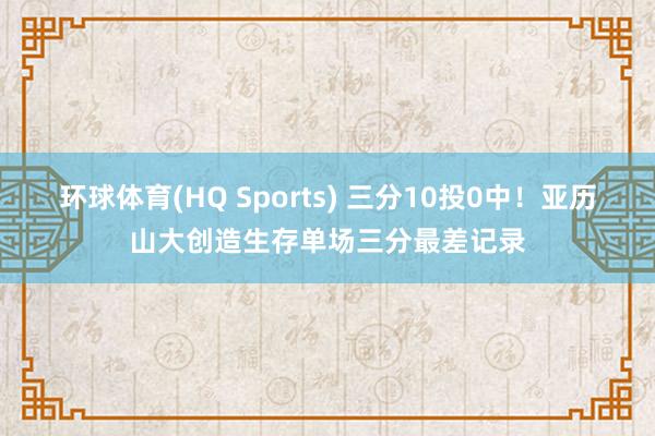 环球体育(HQ Sports) 三分10投0中！亚历山大创造生存单场三分最差记录