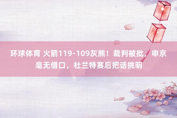 环球体育 火箭119-109灰熊！裁判被批，申京毫无借口，杜兰特赛后把话挑明