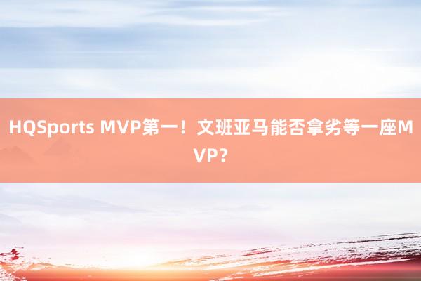 HQSports MVP第一！文班亚马能否拿劣等一座MVP？