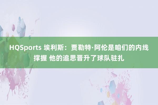 HQSports 埃利斯：贾勒特·阿伦是咱们的内线撑握 他的追思晋升了球队驻扎