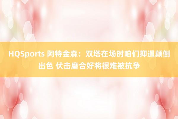 HQSports 阿特金森：双塔在场时咱们抑遏颠倒出色 伏击磨合好将很难被抗争