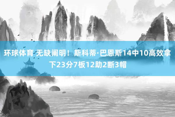 环球体育 无缺阐明！斯科蒂·巴恩斯14中10高效拿下23分7板12助2断3帽
