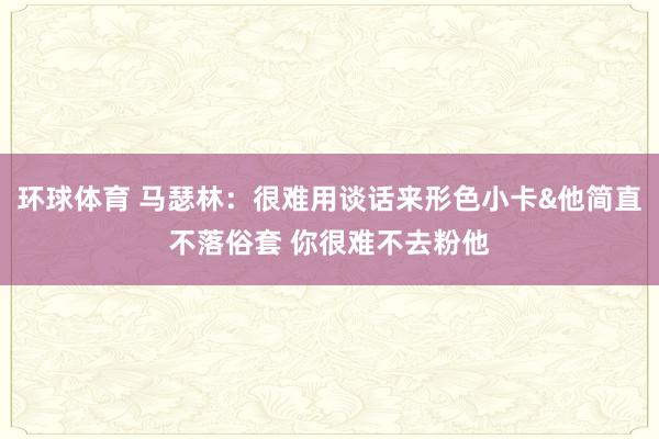 环球体育 马瑟林：很难用谈话来形色小卡&他简直不落俗套 你很难不去粉他