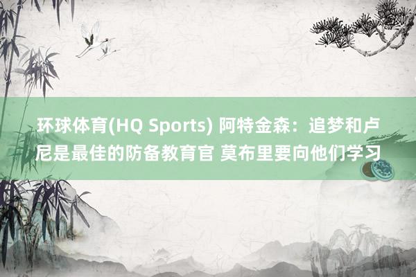 环球体育(HQ Sports) 阿特金森：追梦和卢尼是最佳的防备教育官 莫布里要向他们学习