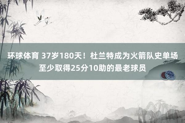 环球体育 37岁180天！杜兰特成为火箭队史单场至少取得25分10助的最老球员