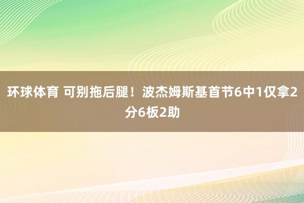 环球体育 可别拖后腿！波杰姆斯基首节6中1仅拿2分6板2助