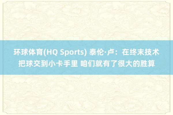 环球体育(HQ Sports) 泰伦·卢：在终末技术把球交到小卡手里 咱们就有了很大的胜算