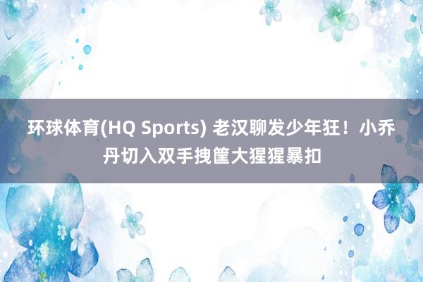 环球体育(HQ Sports) 老汉聊发少年狂！小乔丹切入双手拽筐大猩猩暴扣