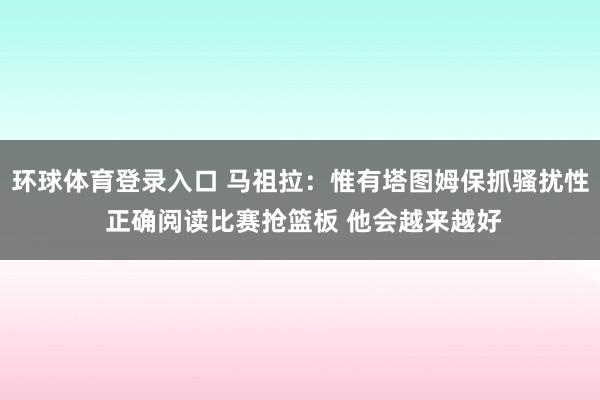 环球体育登录入口 马祖拉：惟有塔图姆保抓骚扰性 正确阅读比赛抢篮板 他会越来越好