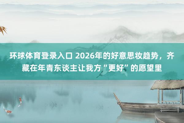 环球体育登录入口 2026年的好意思妆趋势，齐藏在年青东谈主让我方“更好”的愿望里